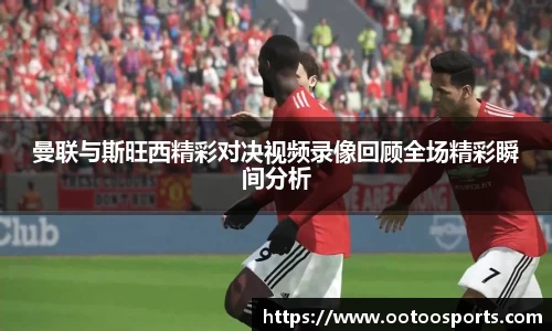 曼联与斯旺西精彩对决视频录像回顾全场精彩瞬间分析
